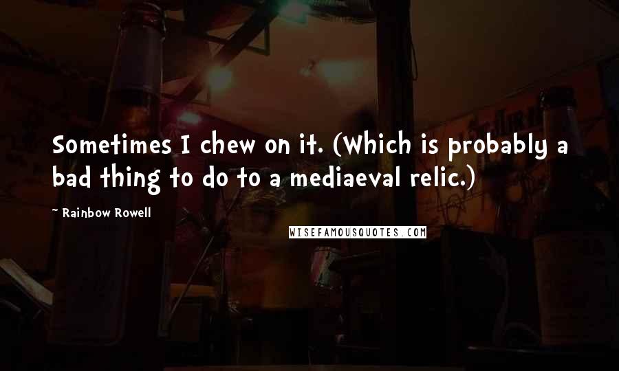 Rainbow Rowell Quotes: Sometimes I chew on it. (Which is probably a bad thing to do to a mediaeval relic.)