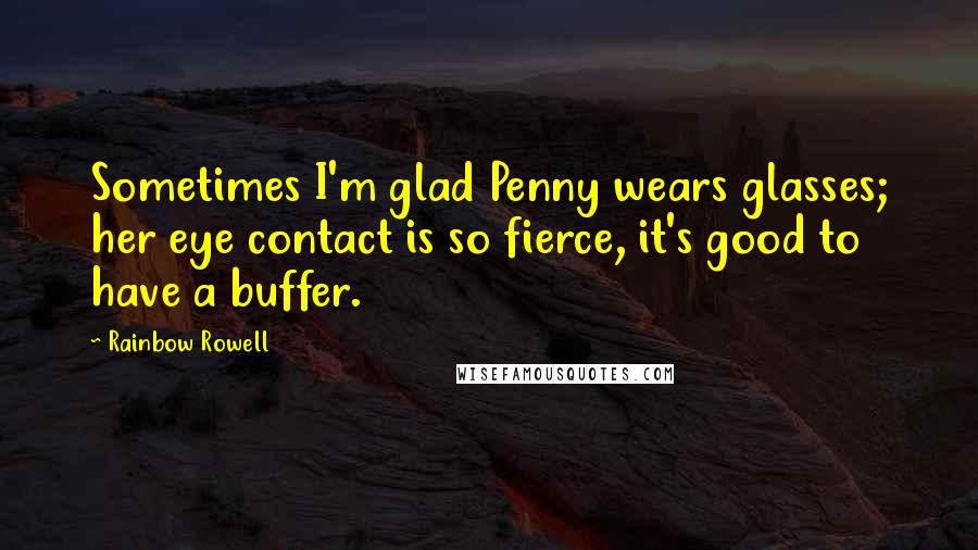 Rainbow Rowell Quotes: Sometimes I'm glad Penny wears glasses; her eye contact is so fierce, it's good to have a buffer.