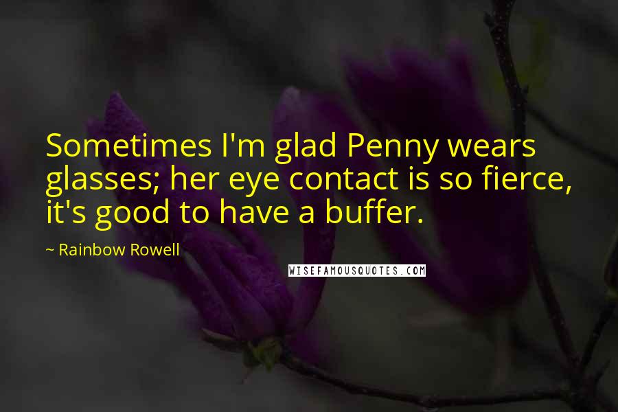Rainbow Rowell Quotes: Sometimes I'm glad Penny wears glasses; her eye contact is so fierce, it's good to have a buffer.