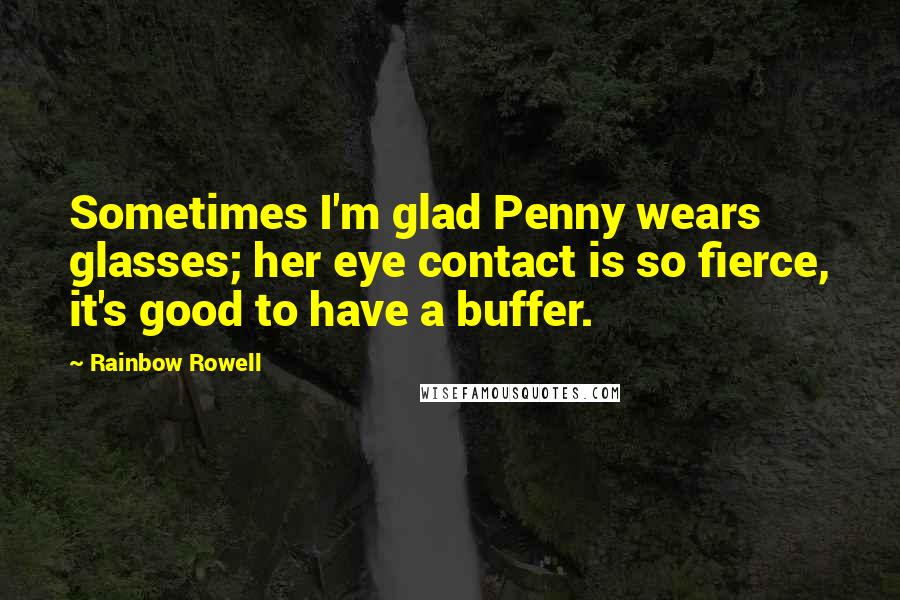 Rainbow Rowell Quotes: Sometimes I'm glad Penny wears glasses; her eye contact is so fierce, it's good to have a buffer.