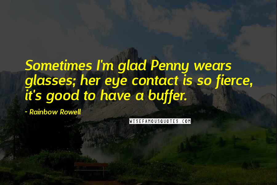 Rainbow Rowell Quotes: Sometimes I'm glad Penny wears glasses; her eye contact is so fierce, it's good to have a buffer.