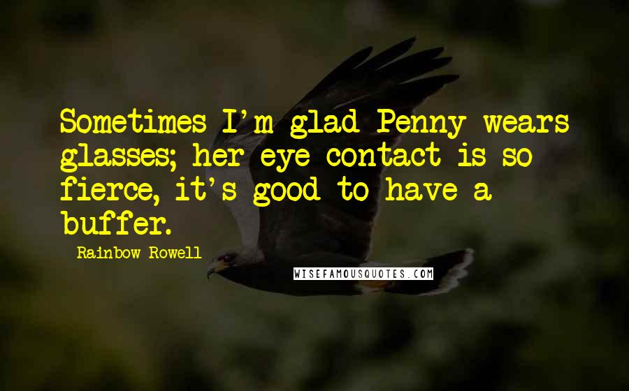 Rainbow Rowell Quotes: Sometimes I'm glad Penny wears glasses; her eye contact is so fierce, it's good to have a buffer.