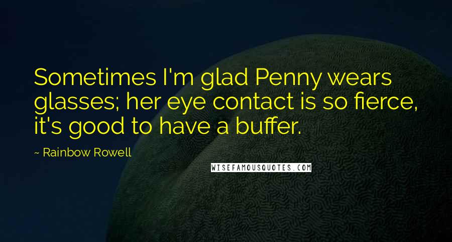 Rainbow Rowell Quotes: Sometimes I'm glad Penny wears glasses; her eye contact is so fierce, it's good to have a buffer.
