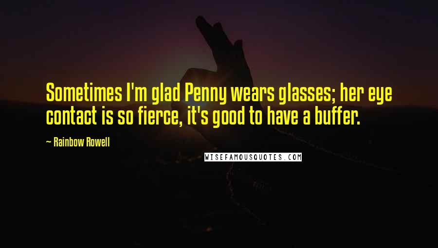 Rainbow Rowell Quotes: Sometimes I'm glad Penny wears glasses; her eye contact is so fierce, it's good to have a buffer.
