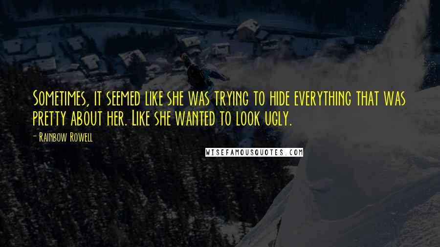 Rainbow Rowell Quotes: Sometimes, it seemed like she was trying to hide everything that was pretty about her. Like she wanted to look ugly.