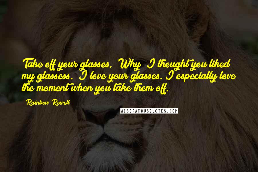 Rainbow Rowell Quotes: Take off your glasses.""Why? I thought you liked my glassess.""I love your glasses. I especially love the moment when you take them off.