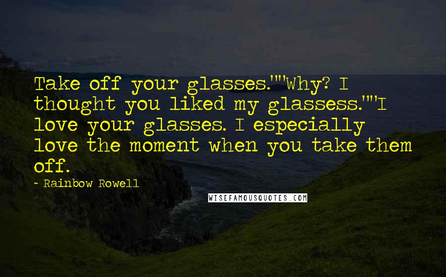 Rainbow Rowell Quotes: Take off your glasses.""Why? I thought you liked my glassess.""I love your glasses. I especially love the moment when you take them off.