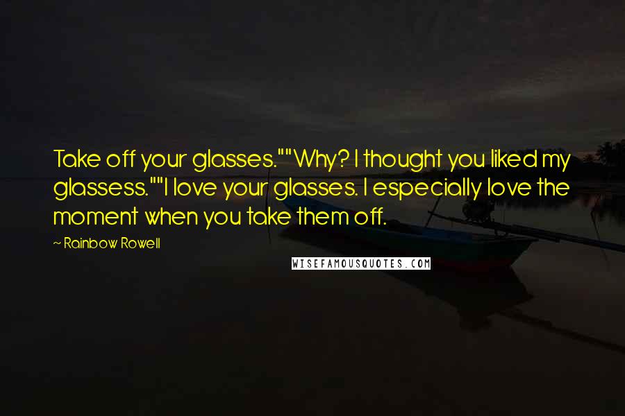 Rainbow Rowell Quotes: Take off your glasses.""Why? I thought you liked my glassess.""I love your glasses. I especially love the moment when you take them off.