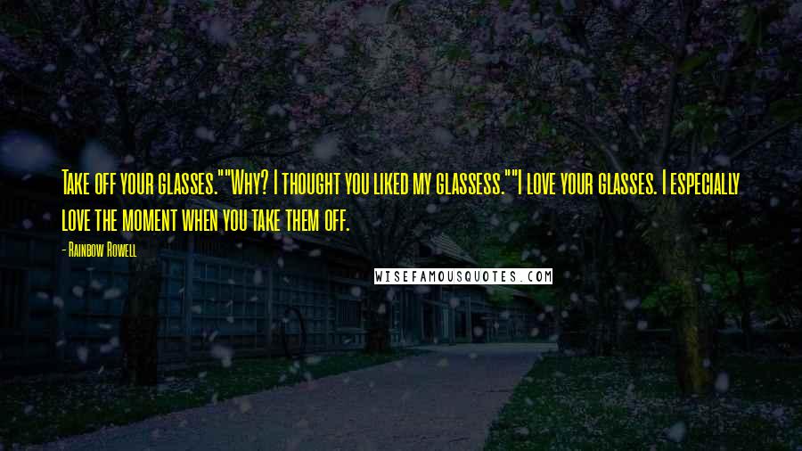 Rainbow Rowell Quotes: Take off your glasses.""Why? I thought you liked my glassess.""I love your glasses. I especially love the moment when you take them off.
