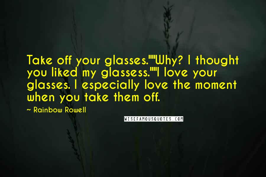 Rainbow Rowell Quotes: Take off your glasses.""Why? I thought you liked my glassess.""I love your glasses. I especially love the moment when you take them off.