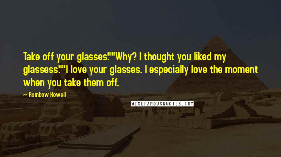 Rainbow Rowell Quotes: Take off your glasses.""Why? I thought you liked my glassess.""I love your glasses. I especially love the moment when you take them off.