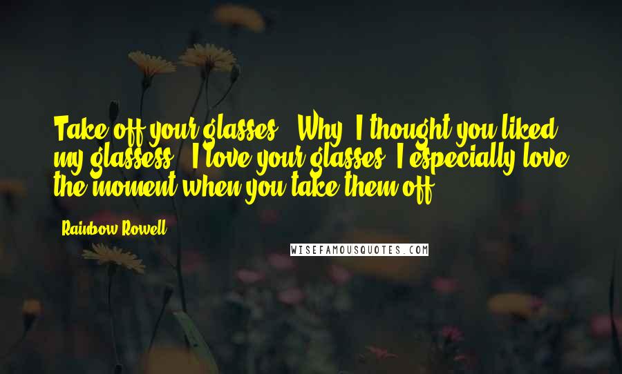 Rainbow Rowell Quotes: Take off your glasses.""Why? I thought you liked my glassess.""I love your glasses. I especially love the moment when you take them off.