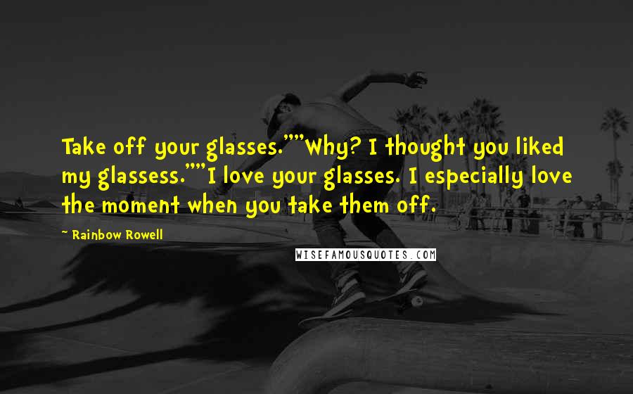 Rainbow Rowell Quotes: Take off your glasses.""Why? I thought you liked my glassess.""I love your glasses. I especially love the moment when you take them off.