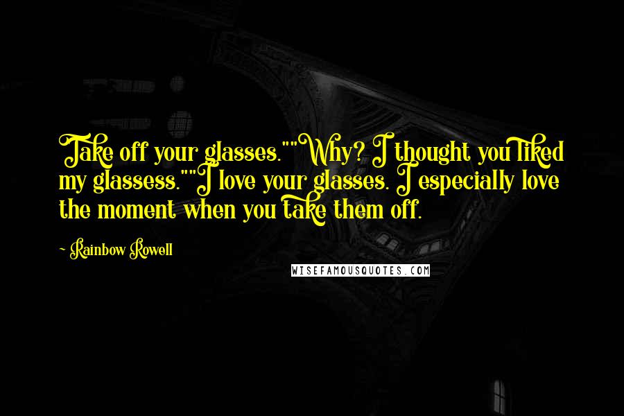 Rainbow Rowell Quotes: Take off your glasses.""Why? I thought you liked my glassess.""I love your glasses. I especially love the moment when you take them off.