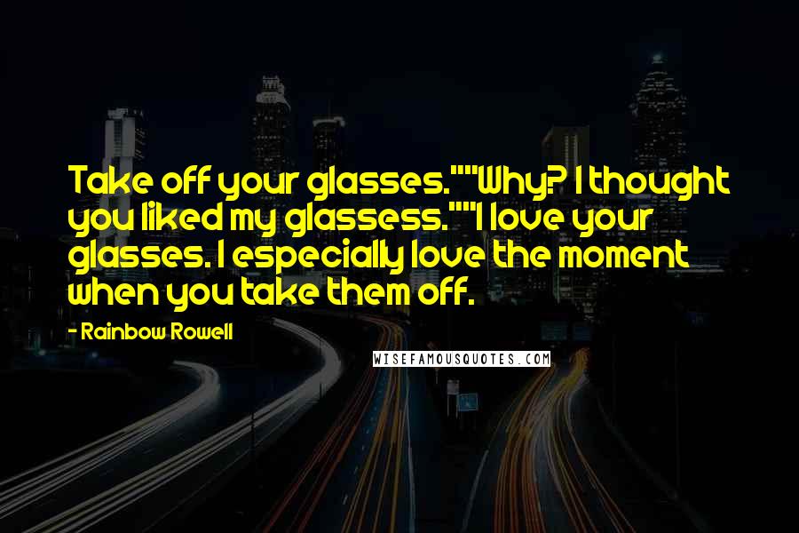 Rainbow Rowell Quotes: Take off your glasses.""Why? I thought you liked my glassess.""I love your glasses. I especially love the moment when you take them off.