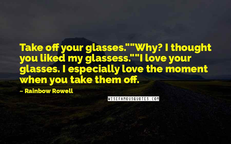Rainbow Rowell Quotes: Take off your glasses.""Why? I thought you liked my glassess.""I love your glasses. I especially love the moment when you take them off.