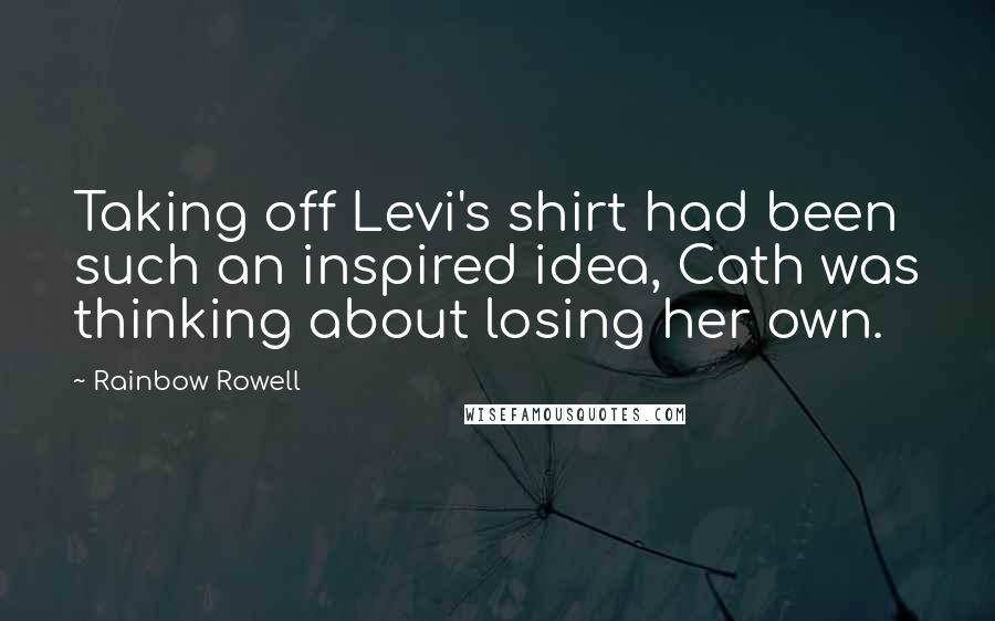 Rainbow Rowell Quotes: Taking off Levi's shirt had been such an inspired idea, Cath was thinking about losing her own.