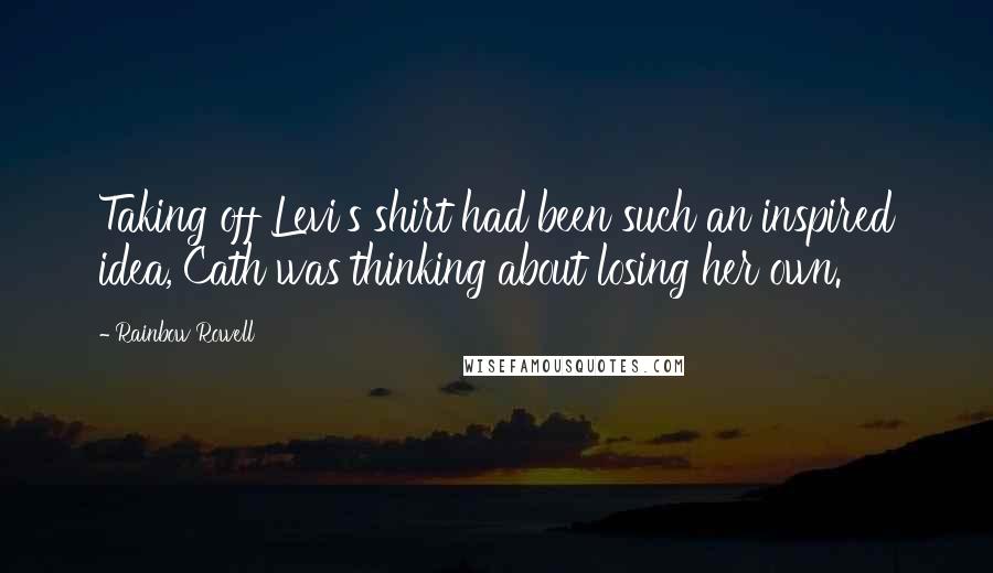 Rainbow Rowell Quotes: Taking off Levi's shirt had been such an inspired idea, Cath was thinking about losing her own.