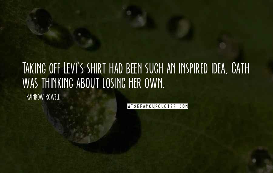 Rainbow Rowell Quotes: Taking off Levi's shirt had been such an inspired idea, Cath was thinking about losing her own.