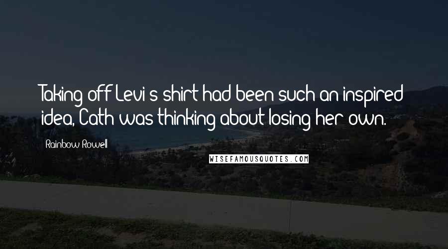 Rainbow Rowell Quotes: Taking off Levi's shirt had been such an inspired idea, Cath was thinking about losing her own.