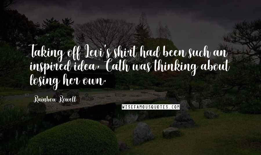 Rainbow Rowell Quotes: Taking off Levi's shirt had been such an inspired idea, Cath was thinking about losing her own.