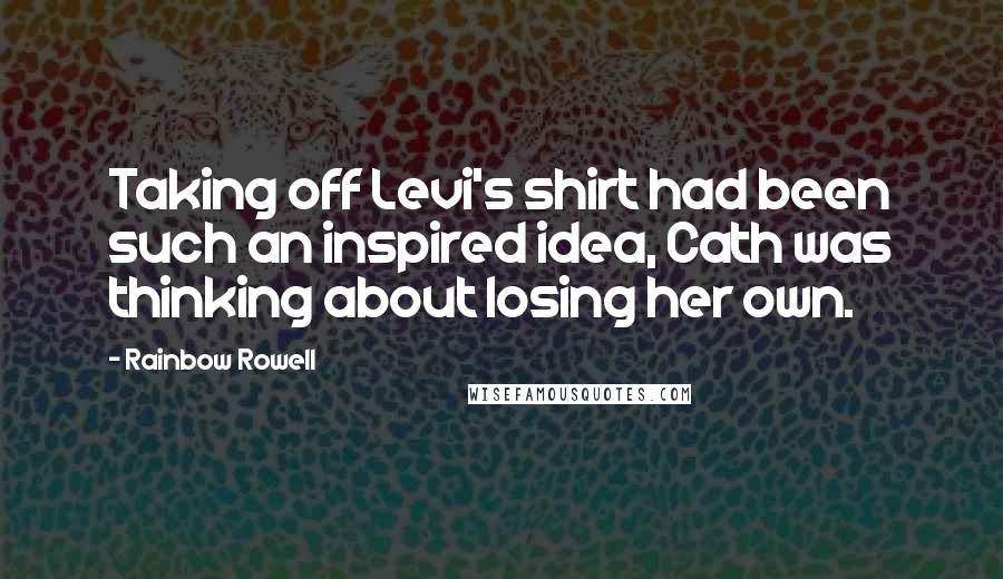 Rainbow Rowell Quotes: Taking off Levi's shirt had been such an inspired idea, Cath was thinking about losing her own.