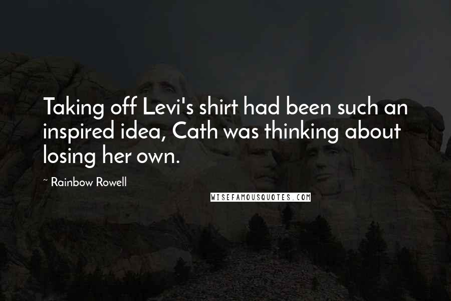 Rainbow Rowell Quotes: Taking off Levi's shirt had been such an inspired idea, Cath was thinking about losing her own.