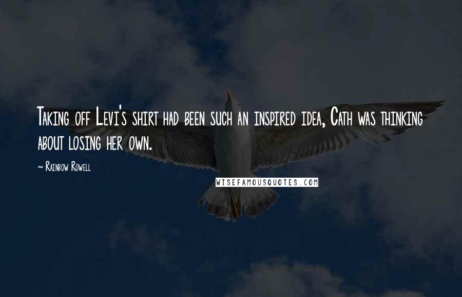 Rainbow Rowell Quotes: Taking off Levi's shirt had been such an inspired idea, Cath was thinking about losing her own.