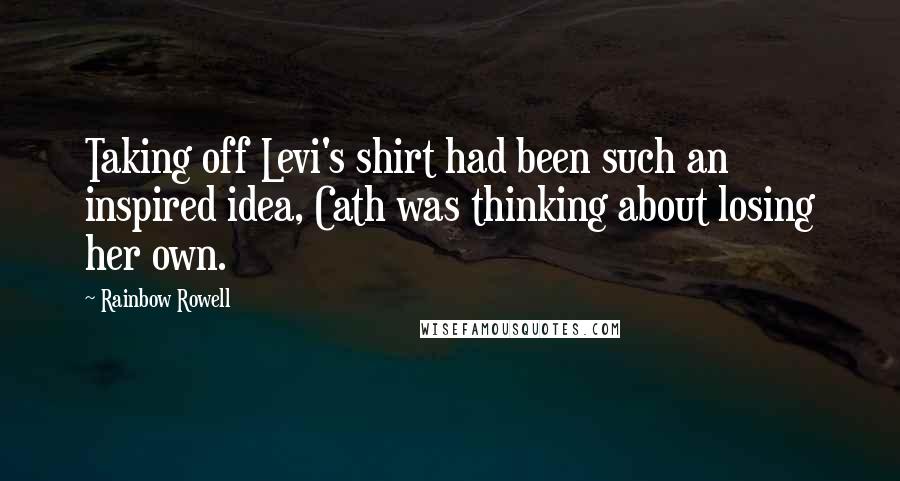 Rainbow Rowell Quotes: Taking off Levi's shirt had been such an inspired idea, Cath was thinking about losing her own.