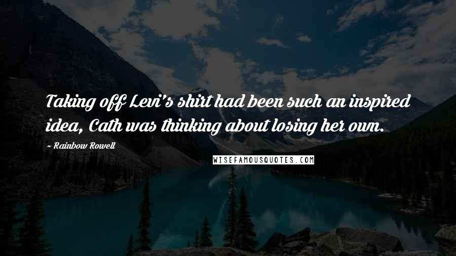 Rainbow Rowell Quotes: Taking off Levi's shirt had been such an inspired idea, Cath was thinking about losing her own.