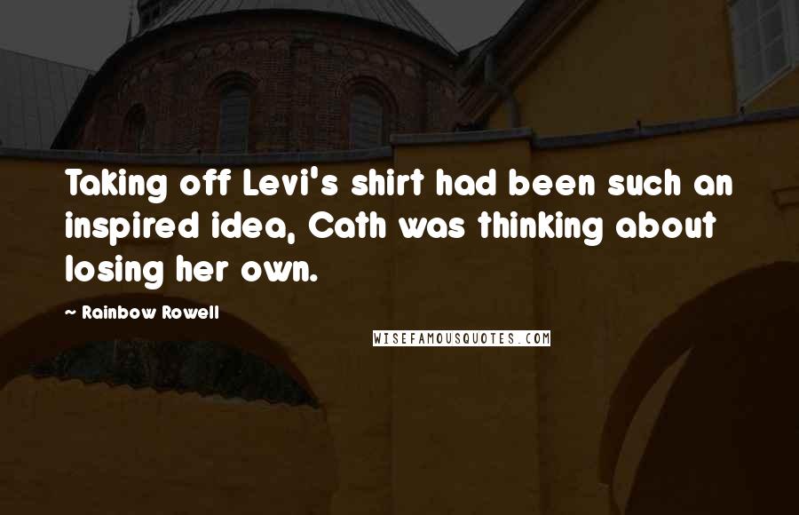 Rainbow Rowell Quotes: Taking off Levi's shirt had been such an inspired idea, Cath was thinking about losing her own.