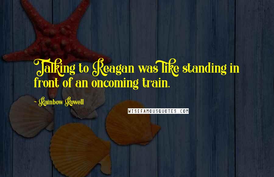 Rainbow Rowell Quotes: Talking to Reagan was like standing in front of an oncoming train.