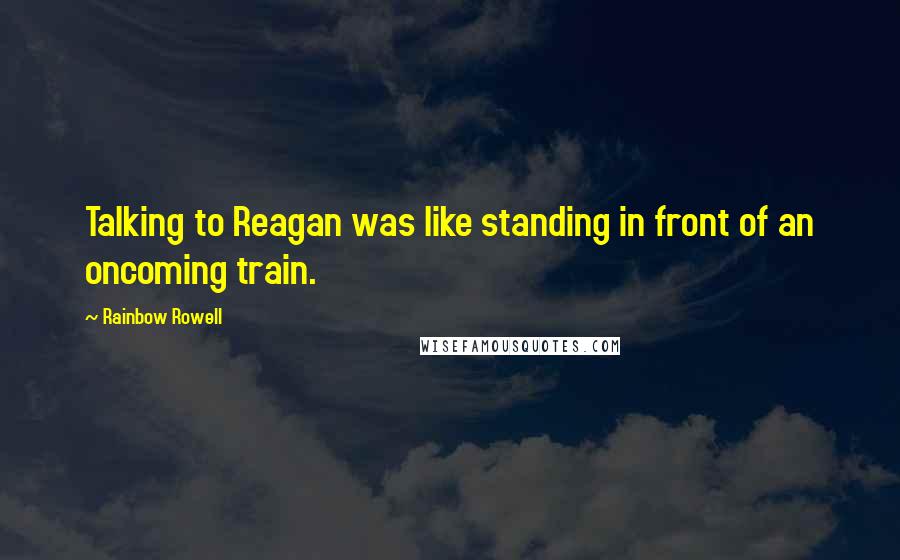 Rainbow Rowell Quotes: Talking to Reagan was like standing in front of an oncoming train.