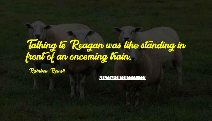 Rainbow Rowell Quotes: Talking to Reagan was like standing in front of an oncoming train.