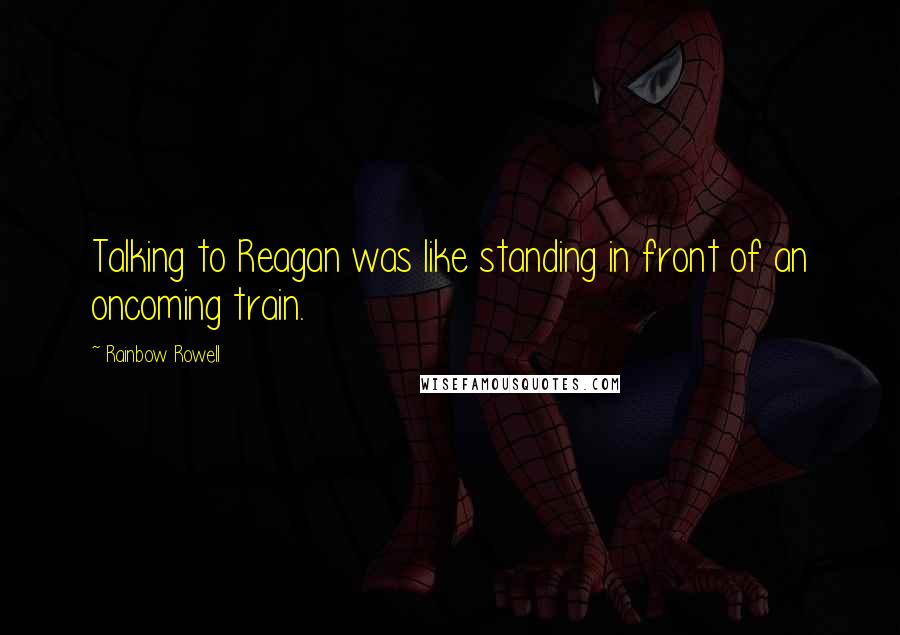 Rainbow Rowell Quotes: Talking to Reagan was like standing in front of an oncoming train.