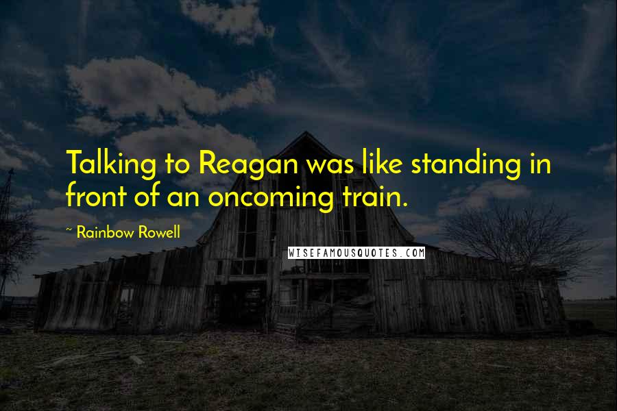 Rainbow Rowell Quotes: Talking to Reagan was like standing in front of an oncoming train.