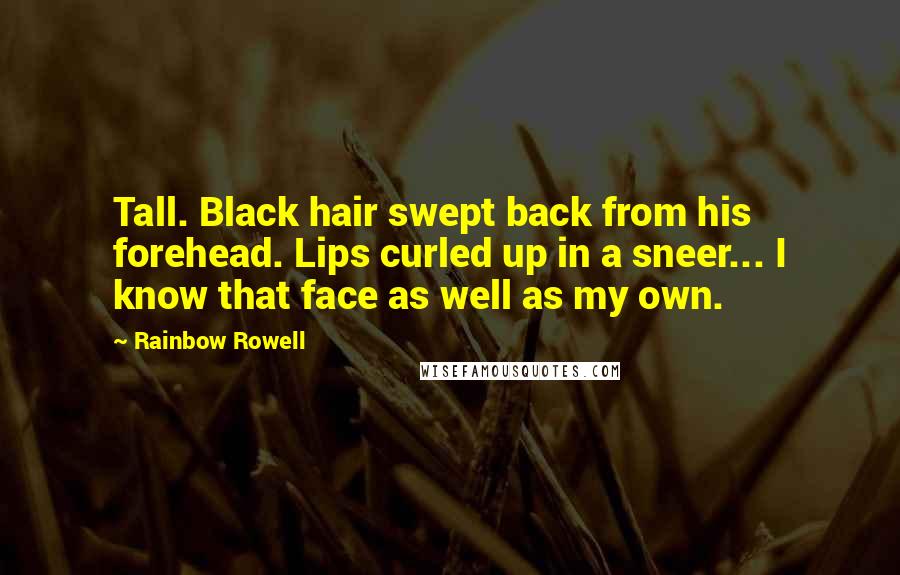 Rainbow Rowell Quotes: Tall. Black hair swept back from his forehead. Lips curled up in a sneer... I know that face as well as my own.