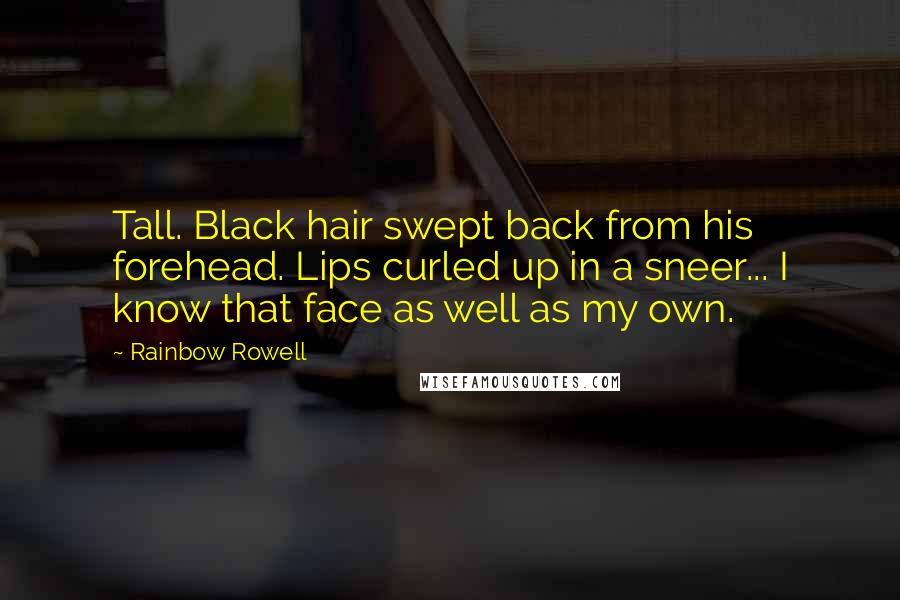 Rainbow Rowell Quotes: Tall. Black hair swept back from his forehead. Lips curled up in a sneer... I know that face as well as my own.