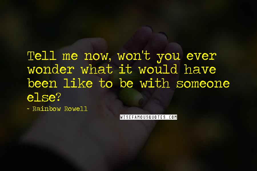 Rainbow Rowell Quotes: Tell me now, won't you ever wonder what it would have been like to be with someone else?