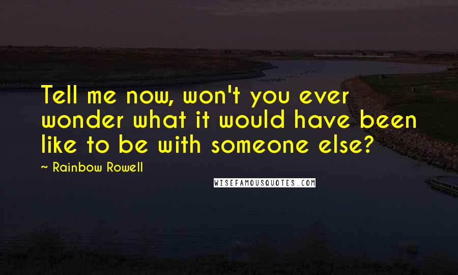 Rainbow Rowell Quotes: Tell me now, won't you ever wonder what it would have been like to be with someone else?