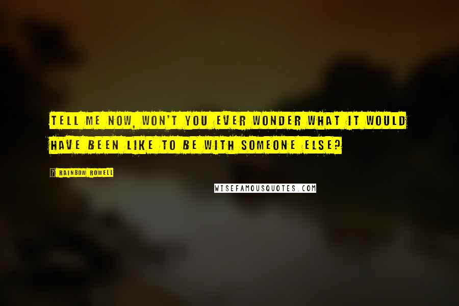 Rainbow Rowell Quotes: Tell me now, won't you ever wonder what it would have been like to be with someone else?