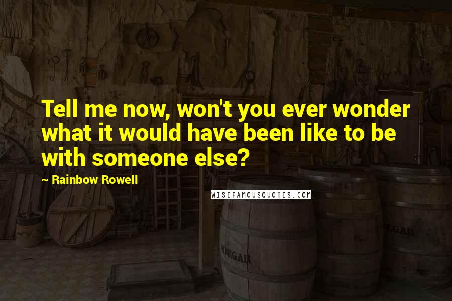 Rainbow Rowell Quotes: Tell me now, won't you ever wonder what it would have been like to be with someone else?