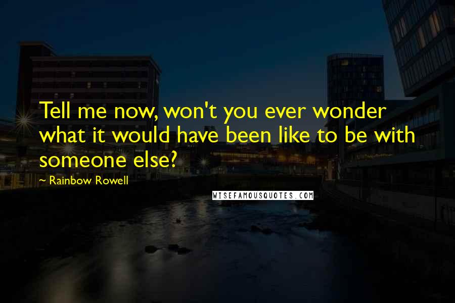 Rainbow Rowell Quotes: Tell me now, won't you ever wonder what it would have been like to be with someone else?