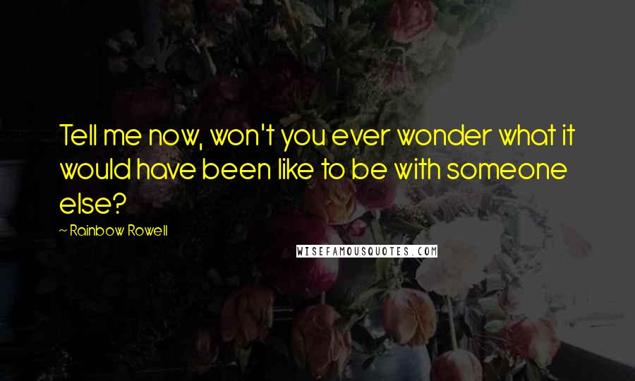 Rainbow Rowell Quotes: Tell me now, won't you ever wonder what it would have been like to be with someone else?