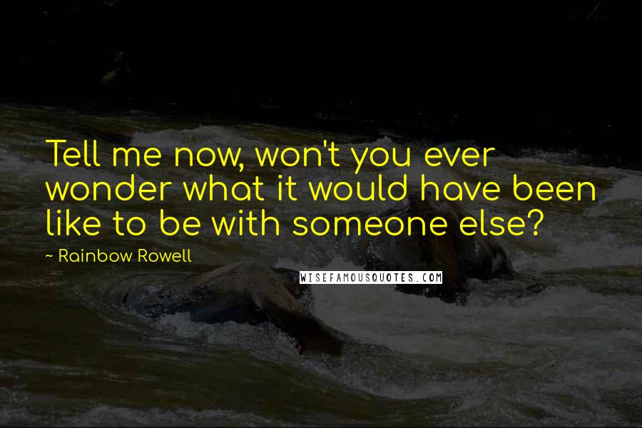 Rainbow Rowell Quotes: Tell me now, won't you ever wonder what it would have been like to be with someone else?