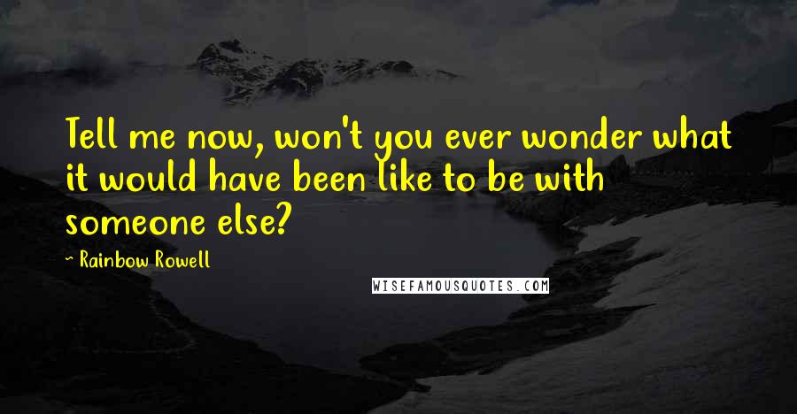 Rainbow Rowell Quotes: Tell me now, won't you ever wonder what it would have been like to be with someone else?