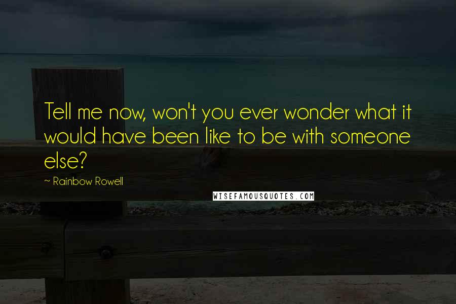 Rainbow Rowell Quotes: Tell me now, won't you ever wonder what it would have been like to be with someone else?