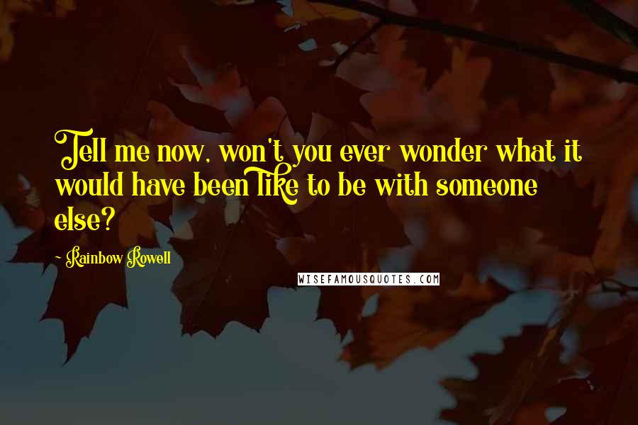 Rainbow Rowell Quotes: Tell me now, won't you ever wonder what it would have been like to be with someone else?