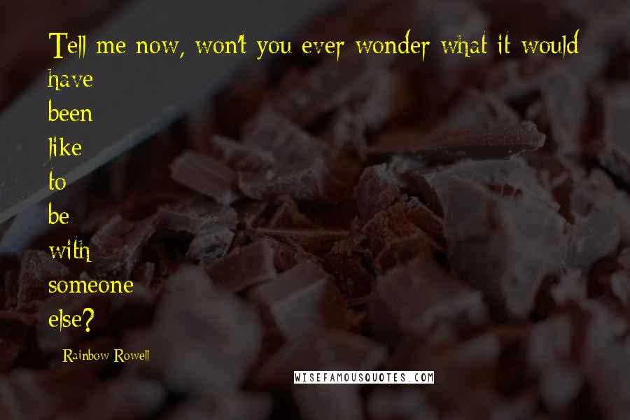 Rainbow Rowell Quotes: Tell me now, won't you ever wonder what it would have been like to be with someone else?