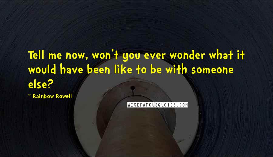 Rainbow Rowell Quotes: Tell me now, won't you ever wonder what it would have been like to be with someone else?